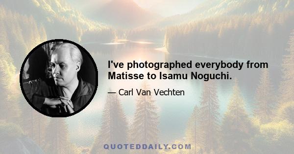 I've photographed everybody from Matisse to Isamu Noguchi.