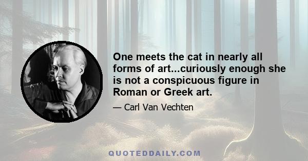 One meets the cat in nearly all forms of art...curiously enough she is not a conspicuous figure in Roman or Greek art.