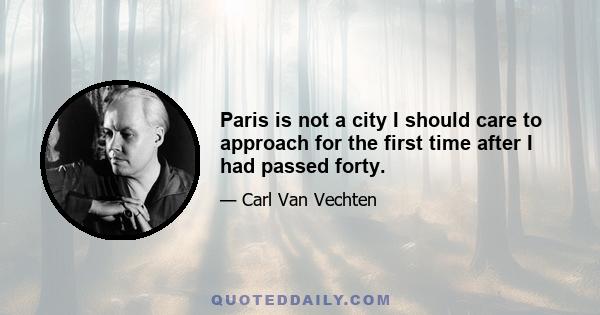 Paris is not a city I should care to approach for the first time after I had passed forty.