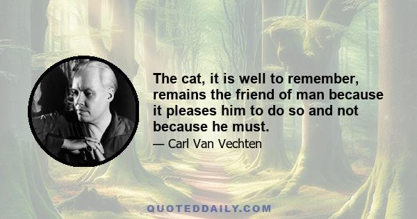 The cat, it is well to remember, remains the friend of man because it pleases him to do so and not because he must.