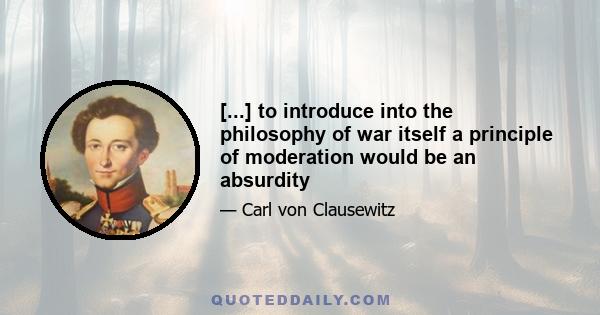 [...] to introduce into the philosophy of war itself a principle of moderation would be an absurdity