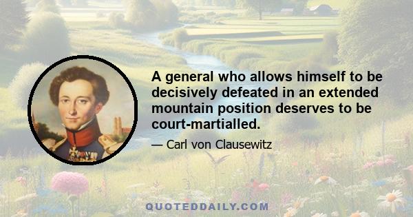 A general who allows himself to be decisively defeated in an extended mountain position deserves to be court-martialled.