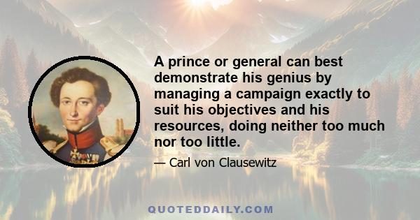 A prince or general can best demonstrate his genius by managing a campaign exactly to suit his objectives and his resources, doing neither too much nor too little.