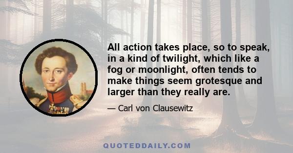 All action takes place, so to speak, in a kind of twilight, which like a fog or moonlight, often tends to make things seem grotesque and larger than they really are.