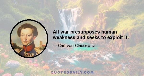 All war presupposes human weakness and seeks to exploit it.