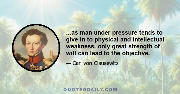 ...as man under pressure tends to give in to physical and intellectual weakness, only great strength of will can lead to the objective.