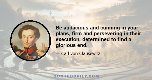 Be audacious and cunning in your plans, firm and persevering in their execution, determined to find a glorious end.