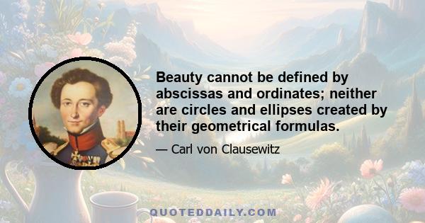 Beauty cannot be defined by abscissas and ordinates; neither are circles and ellipses created by their geometrical formulas.