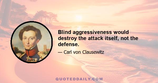 Blind aggressiveness would destroy the attack itself, not the defense.