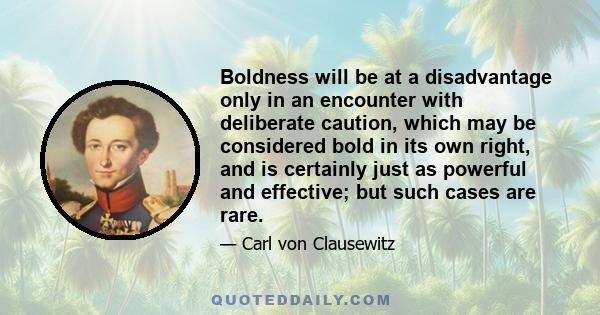 Boldness will be at a disadvantage only in an encounter with deliberate caution, which may be considered bold in its own right, and is certainly just as powerful and effective; but such cases are rare.