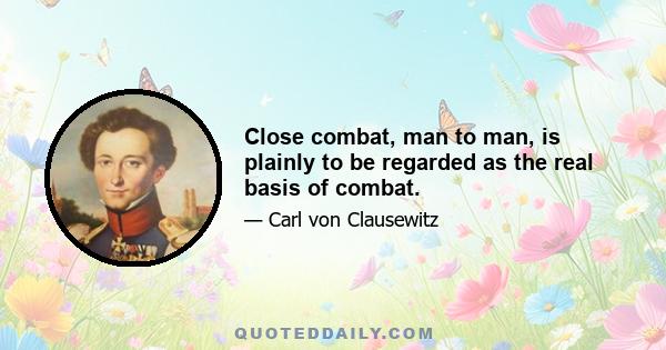 Close combat, man to man, is plainly to be regarded as the real basis of combat.