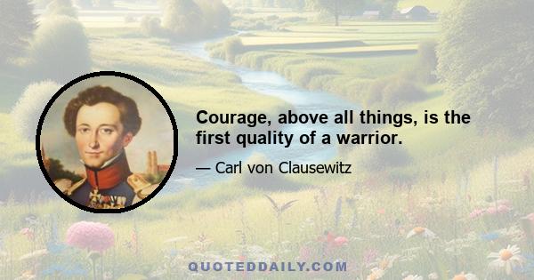 Courage, above all things, is the first quality of a warrior.