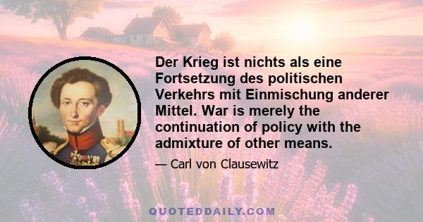 Der Krieg ist nichts als eine Fortsetzung des politischen Verkehrs mit Einmischung anderer Mittel. War is merely the continuation of policy with the admixture of other means.