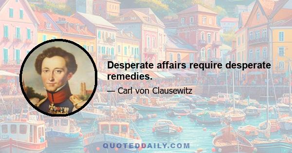 Desperate affairs require desperate remedies.