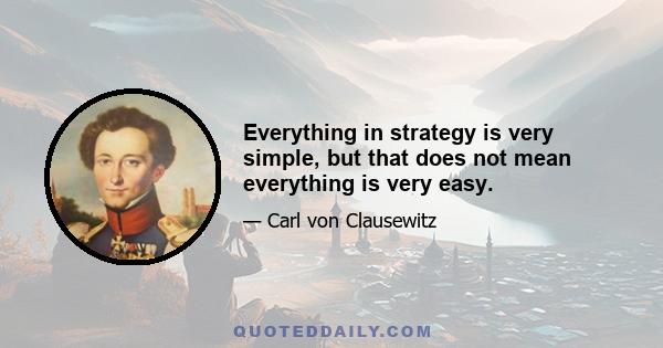 Everything in strategy is very simple, but that does not mean everything is very easy.