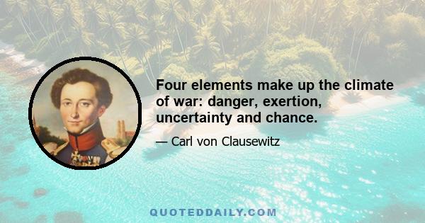 Four elements make up the climate of war: danger, exertion, uncertainty and chance.