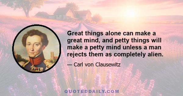 Great things alone can make a great mind, and petty things will make a petty mind unless a man rejects them as completely alien.