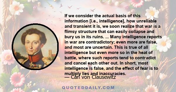 If we consider the actual basis of this information [i.e., intelligence], how unreliable and transient it is, we soon realize that war is a flimsy structure that can easily collapse and bury us in its ruins. ... Many