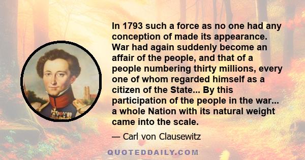 In 1793 such a force as no one had any conception of made its appearance. War had again suddenly become an affair of the people, and that of a people numbering thirty millions, every one of whom regarded himself as a