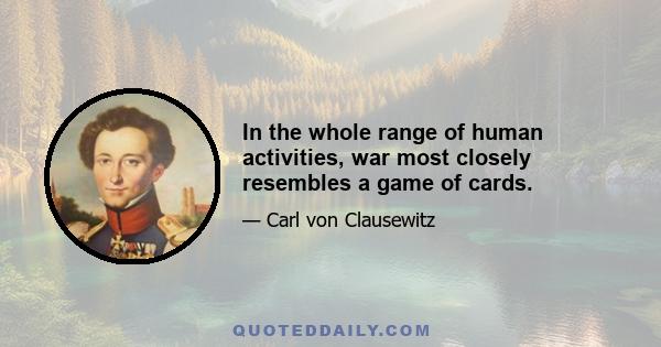 In the whole range of human activities, war most closely resembles a game of cards.