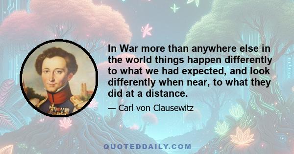 In War more than anywhere else in the world things happen differently to what we had expected, and look differently when near, to what they did at a distance.