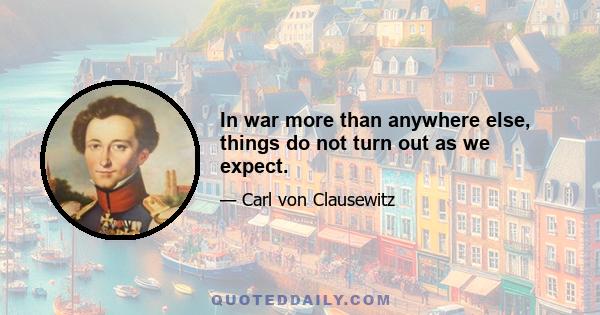 In war more than anywhere else, things do not turn out as we expect.