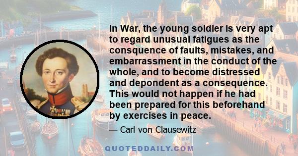 In War, the young soldier is very apt to regard unusual fatigues as the consquence of faults, mistakes, and embarrassment in the conduct of the whole, and to become distressed and depondent as a consequence. This would