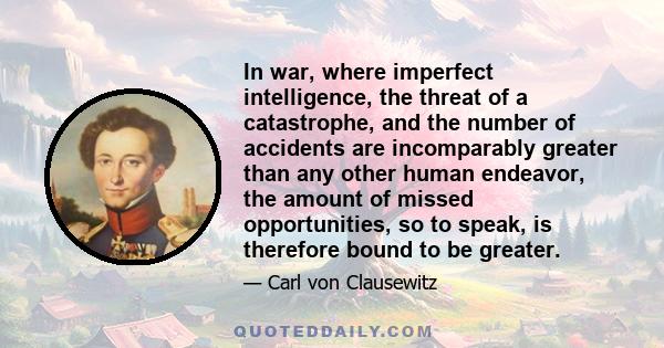 In war, where imperfect intelligence, the threat of a catastrophe, and the number of accidents are incomparably greater than any other human endeavor, the amount of missed opportunities, so to speak, is therefore bound