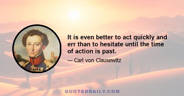 It is even better to act quickly and err than to hesitate until the time of action is past.