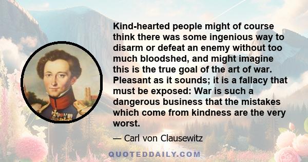 Kind-hearted people might of course think there was some ingenious way to disarm or defeat an enemy without too much bloodshed, and might imagine this is the true goal of the art of war. Pleasant as it sounds; it is a