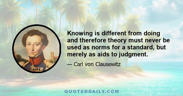 Knowing is different from doing and therefore theory must never be used as norms for a standard, but merely as aids to judgment.