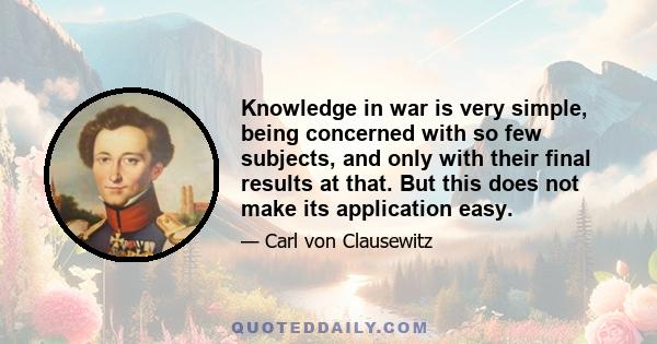 Knowledge in war is very simple, being concerned with so few subjects, and only with their final results at that. But this does not make its application easy.