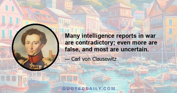 Many intelligence reports in war are contradictory; even more are false, and most are uncertain.