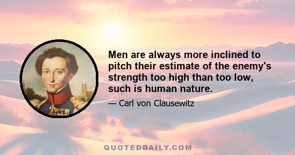 Men are always more inclined to pitch their estimate of the enemy's strength too high than too low, such is human nature.