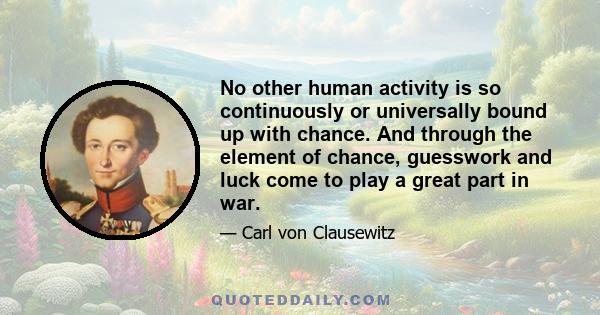 No other human activity is so continuously or universally bound up with chance. And through the element of chance, guesswork and luck come to play a great part in war.