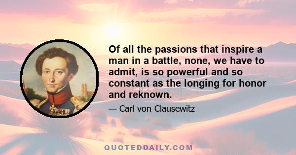 Of all the passions that inspire a man in a battle, none, we have to admit, is so powerful and so constant as the longing for honor and reknown.