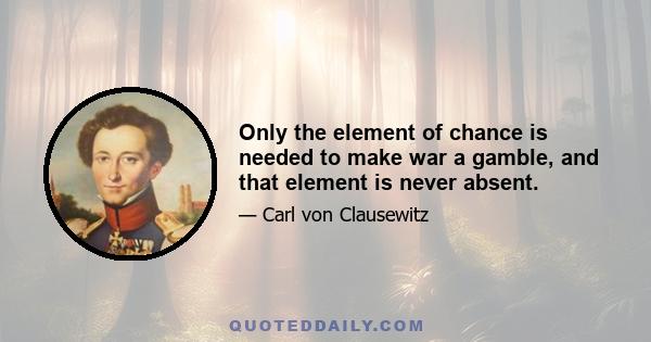 Only the element of chance is needed to make war a gamble, and that element is never absent.