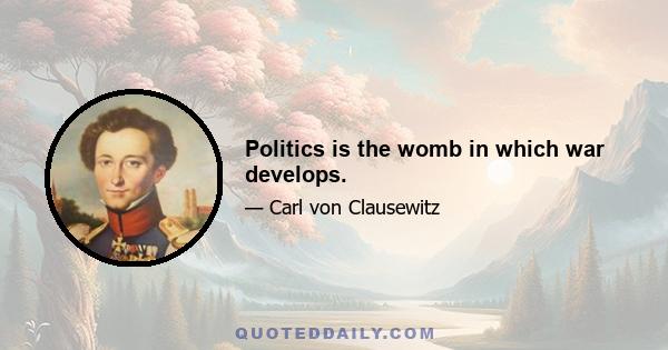 Politics is the womb in which war develops.