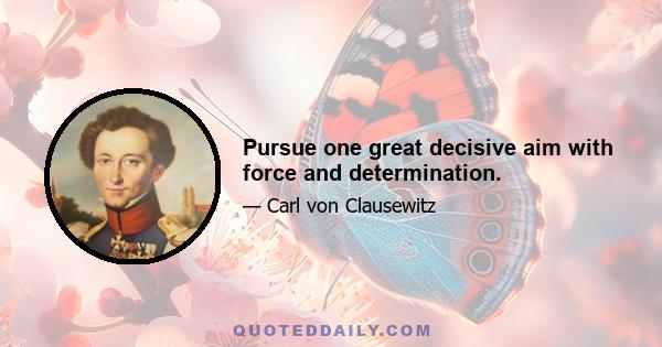 Pursue one great decisive aim with force and determination.