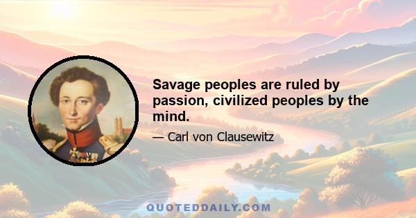 Savage peoples are ruled by passion, civilized peoples by the mind.