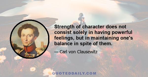 Strength of character does not consist solely in having powerful feelings, but in maintaining one's balance in spite of them.