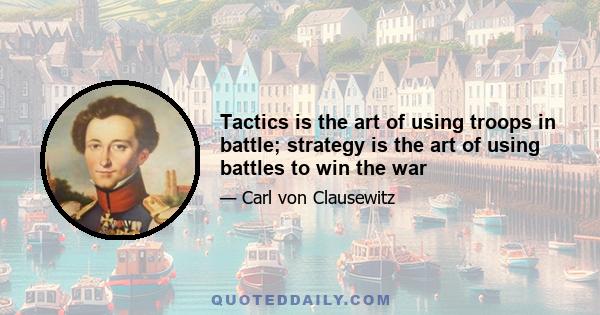 Tactics is the art of using troops in battle; strategy is the art of using battles to win the war