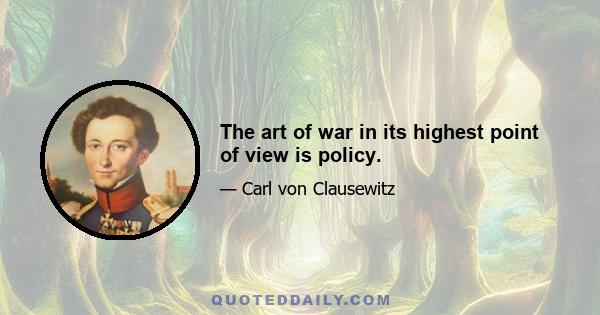 The art of war in its highest point of view is policy.