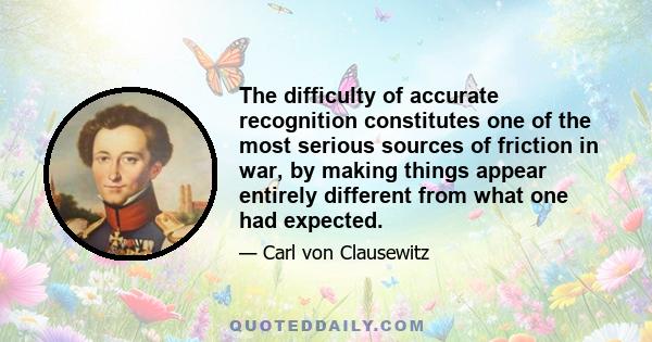 The difficulty of accurate recognition constitutes one of the most serious sources of friction in war, by making things appear entirely different from what one had expected.