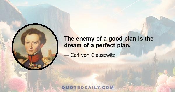 The enemy of a good plan is the dream of a perfect plan.