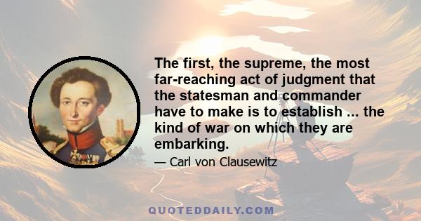 The first, the supreme, the most far-reaching act of judgment that the statesman and commander have to make is to establish ... the kind of war on which they are embarking.