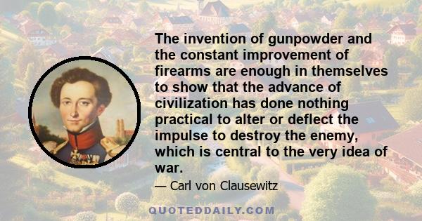 The invention of gunpowder and the constant improvement of firearms are enough in themselves to show that the advance of civilization has done nothing practical to alter or deflect the impulse to destroy the enemy,