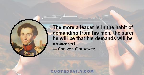 The more a leader is in the habit of demanding from his men, the surer he will be that his demands will be answered.