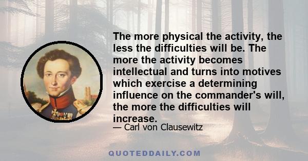 The more physical the activity, the less the difficulties will be. The more the activity becomes intellectual and turns into motives which exercise a determining influence on the commander's will, the more the