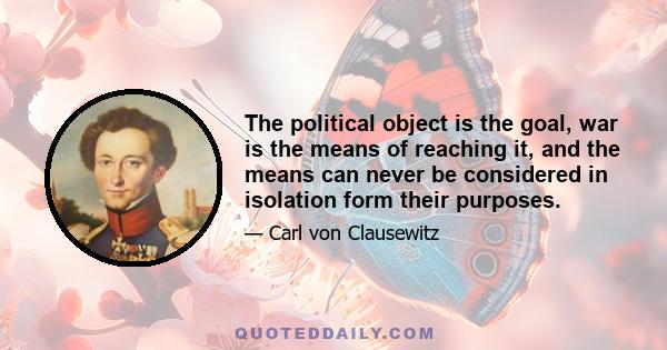 The political object is the goal, war is the means of reaching it, and the means can never be considered in isolation form their purposes.